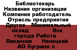 Библиотекарь › Название организации ­ Компания-работодатель › Отрасль предприятия ­ Другое › Минимальный оклад ­ 18 000 - Все города Работа » Вакансии   . Ненецкий АО,Бугрино п.